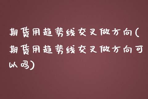 期货用趋势线交叉做方向(期货用趋势线交叉做方向可以吗)_期货直播_第1张_珍投期货网 期货用趋势线交叉做方向(期货用趋势线交叉做方向可以吗)_https://www.zztgc.com_期货直播_第1张