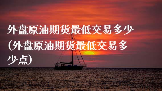 外盘原油期货最低交易多少(外盘原油期货最低交易多少点)_https://www.zztgc.com_期货直播_第1张