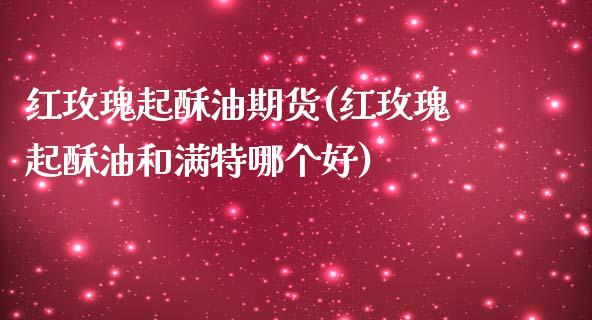 红玫瑰起酥油期货(红玫瑰起酥油和满特哪个好)_https://www.zztgc.com_原油期货_第1张