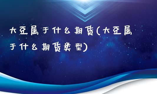 大豆属于什么期货(大豆属于什么期货类型)_https://www.zztgc.com_期货行情_第1张