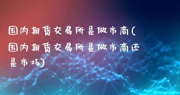国内期货交易所是做市商(国内期货交易所是做市商还是市场)_https://www.zztgc.com_黄金期货_第1张