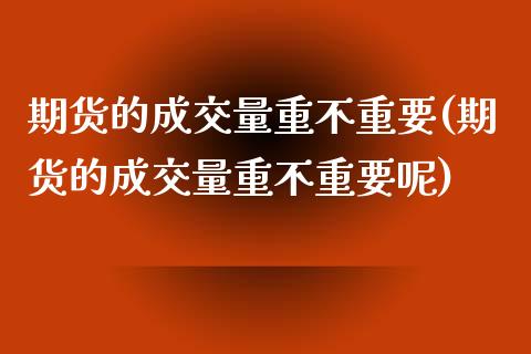 期货的成交量重不重要(期货的成交量重不重要呢)_https://www.zztgc.com_期货直播_第1张