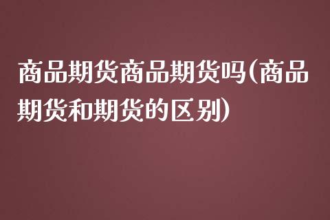 商品期货商品期货吗(商品期货和期货的区别)_https://www.zztgc.com_期货直播_第1张