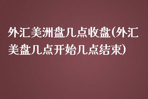 外汇美洲盘几点收盘(外汇美盘几点开始几点结束)_https://www.zztgc.com_原油期货_第1张