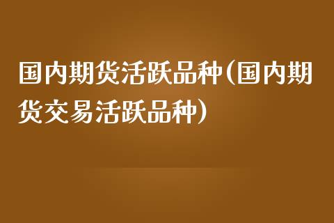 国内期货活跃品种(国内期货交易活跃品种)_https://www.zztgc.com_原油期货_第1张