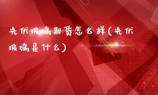 光伏玻璃期货怎么样(光伏玻璃是什么)_https://www.zztgc.com_黄金期货_第1张