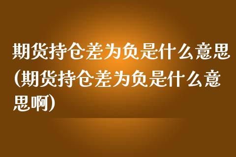 期货持仓差为负是什么意思(期货持仓差为负是什么意思啊)_https://www.zztgc.com_期货入门_第1张
