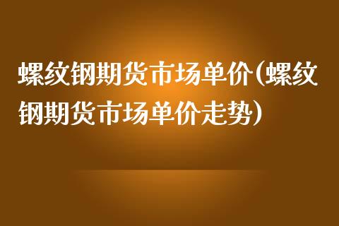 螺纹钢期货市场单价(螺纹钢期货市场单价走势)_https://www.zztgc.com_期货行情_第1张