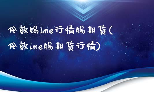 伦敦锡lme行情锡期货(伦敦lme锡期货行情)_https://www.zztgc.com_期货入门_第1张