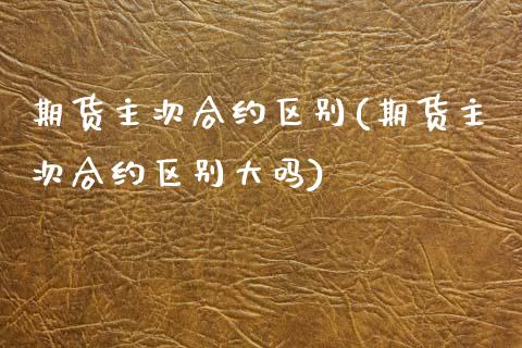 期货主次合约区别(期货主次合约区别大吗)_https://www.zztgc.com_原油期货_第1张