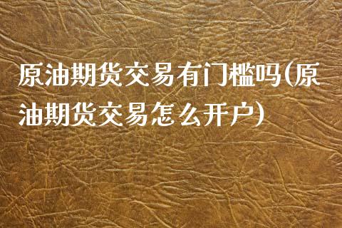 原油期货交易有门槛吗(原油期货交易怎么开户)_https://www.zztgc.com_期货直播_第1张