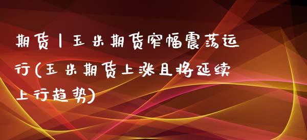 期货丨玉米期货窄幅震荡运行(玉米期货上涨且将延续上行趋势)_https://www.zztgc.com_期货开户_第1张