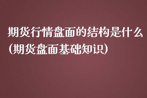 期货行情盘面的结构是什么(期货盘面基础知识)_https://www.zztgc.com_期货开户_第1张