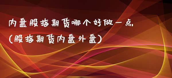 内盘股指期货哪个好做一点(股指期货内盘外盘)_https://www.zztgc.com_期货直播_第1张