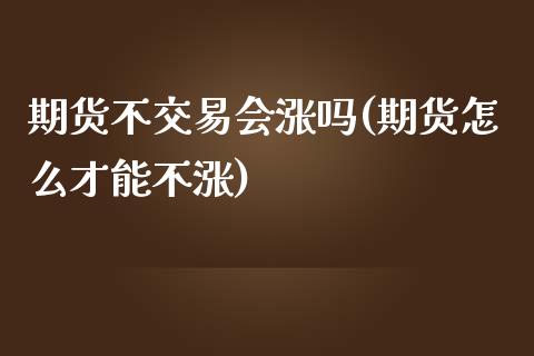 期货不交易会涨吗(期货怎么才能不涨)_https://www.zztgc.com_原油期货_第1张
