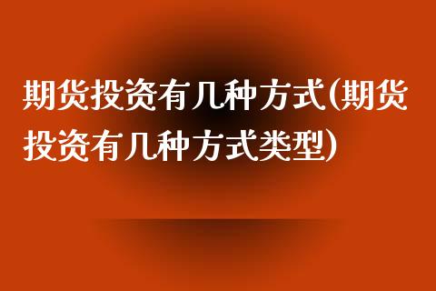 期货投资有几种方式(期货投资有几种方式类型)_https://www.zztgc.com_期货入门_第1张