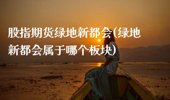 股指期货绿地新都会(绿地新都会属于哪个板块)_https://www.zztgc.com_黄金期货_第1张