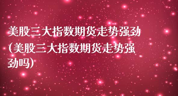 美股三大指数期货走势强劲(美股三大指数期货走势强劲吗)_https://www.zztgc.com_期货入门_第1张