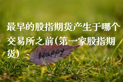 最早的股指期货产生于哪个交易所之前(第一家股指期货)_https://www.zztgc.com_期货开户_第1张