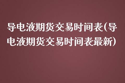 导电液期货交易时间表(导电液期货交易时间表最新)_https://www.zztgc.com_原油期货_第1张