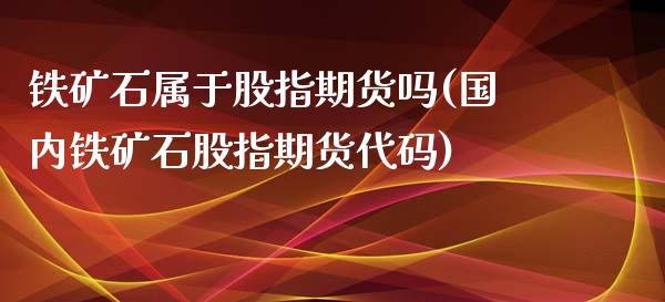 铁矿石属于股指期货吗(国内铁矿石股指期货代码)_https://www.zztgc.com_期货入门_第1张