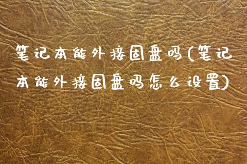 笔记本能外接固盘吗(笔记本能外接固盘吗怎么设置)_https://www.zztgc.com_期货行情_第1张