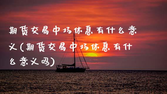 期货交易中场休息有什么意义(期货交易中场休息有什么意义吗)_https://www.zztgc.com_期货行情_第1张