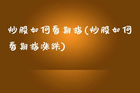 炒股如何看期指(炒股如何看期指涨跌)_https://www.zztgc.com_期货入门_第1张