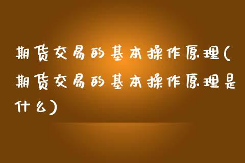 期货交易的基本操作原理(期货交易的基本操作原理是什么)_https://www.zztgc.com_原油期货_第1张