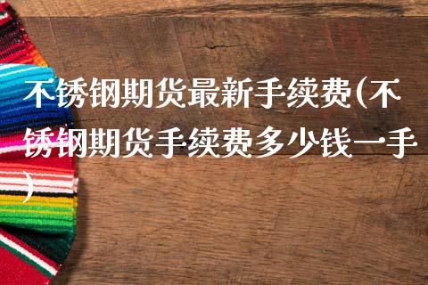 不锈钢期货最新手续费(不锈钢期货手续费多少钱一手)_https://www.zztgc.com_期货行情_第1张
