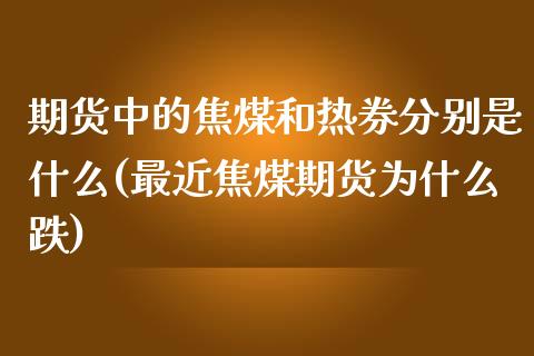 期货中的焦煤和热券分别是什么(最近焦煤期货为什么跌)_https://www.zztgc.com_期货开户_第1张