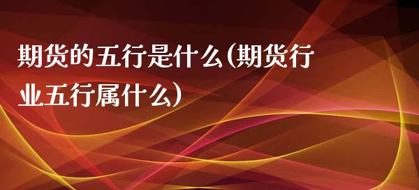 期货的五行是什么(期货行业五行属什么)_https://www.zztgc.com_原油期货_第1张