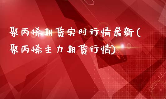 聚丙烯期货实时行情最新(聚丙烯主力期货行情)_https://www.zztgc.com_期货入门_第1张