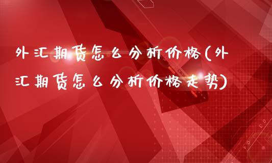 外汇期货怎么分析价格(外汇期货怎么分析价格走势)_https://www.zztgc.com_期货直播_第1张