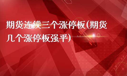 期货连续三个涨停板(期货几个涨停板强平)_https://www.zztgc.com_原油期货_第1张
