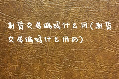 期货交易编码什么用(期货交易编码什么用的)_https://www.zztgc.com_原油期货_第1张