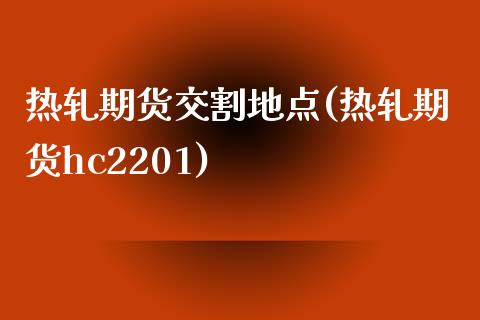 热轧期货交割地点(热轧期货hc2201)_https://www.zztgc.com_期货入门_第1张