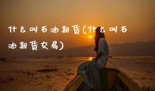 什么叫石油期货(什么叫石油期货交易)_https://www.zztgc.com_黄金期货_第1张