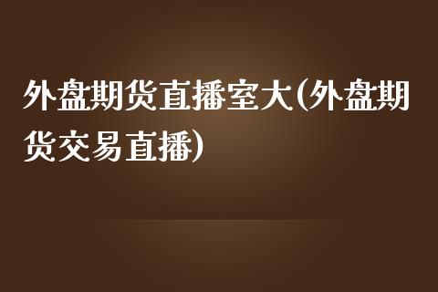 外盘期货直播室大(外盘期货交易直播)_https://www.zztgc.com_黄金期货_第1张