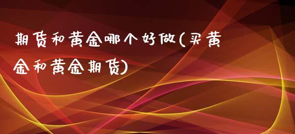 期货和黄金哪个好做(买黄金和黄金期货)_https://www.zztgc.com_原油期货_第1张