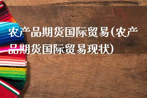 农产品期货国际贸易(农产品期货国际贸易现状)_https://www.zztgc.com_原油期货_第1张