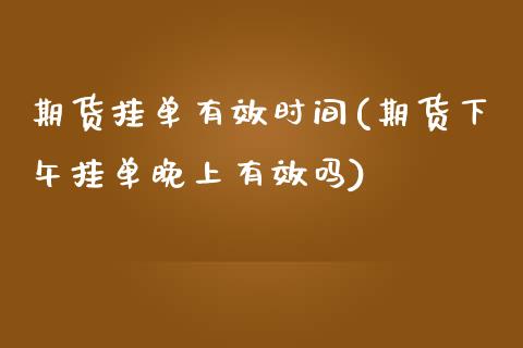期货挂单有效时间(期货下午挂单晚上有效吗)_https://www.zztgc.com_期货直播_第1张