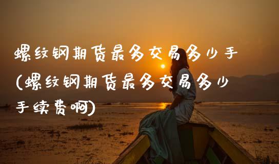 螺纹钢期货最多交易多少手(螺纹钢期货最多交易多少手续费啊)_https://www.zztgc.com_原油期货_第1张