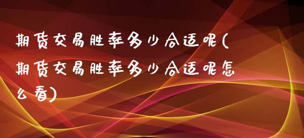 期货交易胜率多少合适呢(期货交易胜率多少合适呢怎么看)_https://www.zztgc.com_黄金期货_第1张
