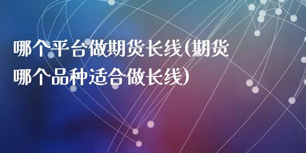 哪个平台做期货长线(期货哪个品种适合做长线)_https://www.zztgc.com_期货开户_第1张