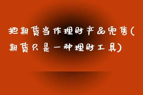 把期货当作理财产品兜售(期货只是一种理财工具)_https://www.zztgc.com_原油期货_第1张