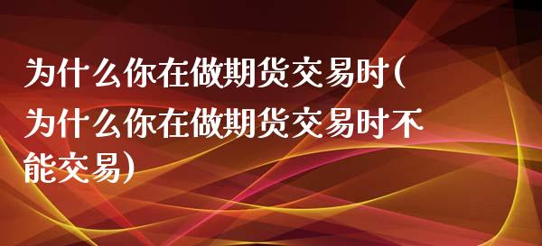 为什么你在做期货交易时(为什么你在做期货交易时不能交易)_https://www.zztgc.com_期货行情_第1张