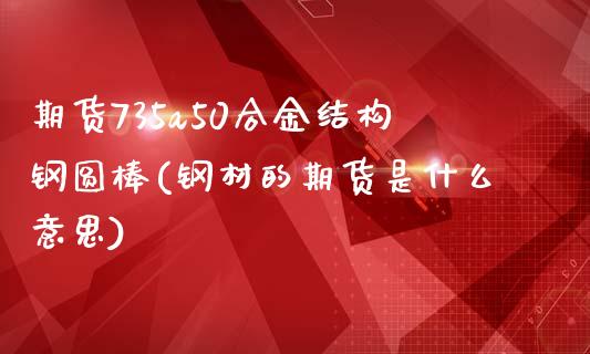 期货735a50合金结构钢圆棒(钢材的期货是什么意思)_https://www.zztgc.com_期货直播_第1张
