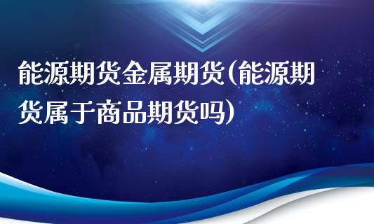 能源期货金属期货(能源期货属于商品期货吗)_https://www.zztgc.com_黄金期货_第1张