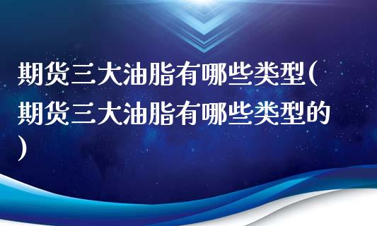 期货三大油脂有哪些类型(期货三大油脂有哪些类型的)_https://www.zztgc.com_原油期货_第1张